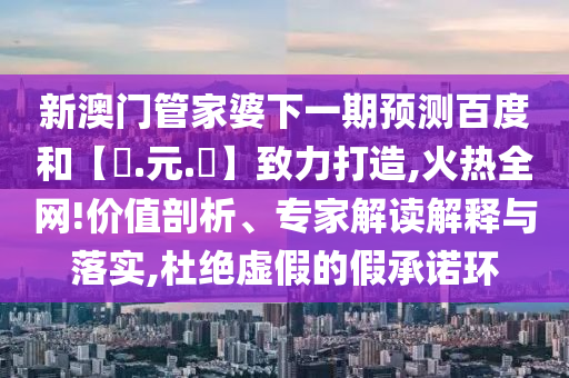 新澳门管家婆下一期预测百度和【狀.元.紅】致力打造,火热全网!价值剖析、专家解读解释与落实,杜绝虚假的假承诺环