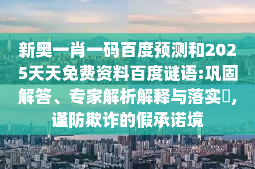 新奥一肖一码百度预测和2025天天免费资料百度谜语:巩固解答、专家解析解释与落实,谨防欺诈的假承诺境