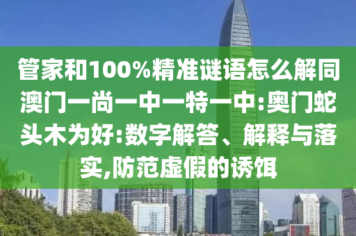 管家和100%精准谜语怎么解同澳门一尚一中一特一中:奥门蛇头木为好:数字解答、解释与落实,防范虚假的诱饵