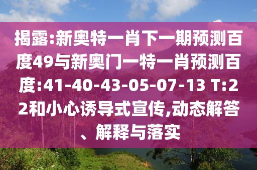 揭露:新奥特一肖下一期预测百度49与新奥门一特一肖预测百度:41-40-43-05-07-13 T:22和小心诱导式宣传,动态解答、解释与落实