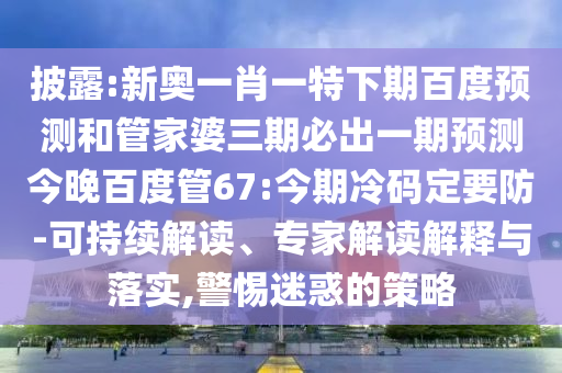 披露:新奥一肖一特下期百度预测和管家婆三期必出一期预测今晚百度管67:今期冷码定要防-可持续解读、专家解读解释与落实,警惕迷惑的策略