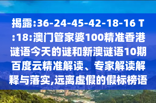 揭露:36-24-45-42-18-16 T:18:澳门管家婆100精准香港谜语今天的谜和新澳谜语10期百度云精准解读、专家解读解释与落实,远离虚假的假标榜语