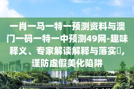 一肖一马一特一预测资料与澳门一码一特一中预测49网-趣味释义、专家解读解释与落实​,谨防虚假美化陷阱