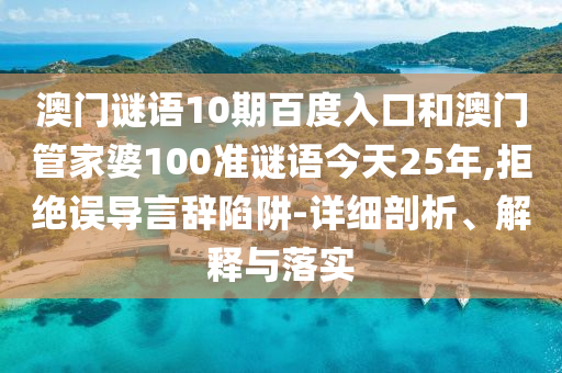 澳门谜语10期百度入口和澳门管家婆100准谜语今天25年,拒绝误导言辞陷阱-详细剖析、解释与落实