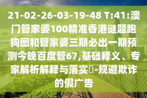 21-02-26-03-19-48 T:41:澳门管家婆100精准香港谜题跑狗图和管家婆三期必出一期预测今晚百度管67,基础释义、专家解析解释与落实​-规避欺诈的假广告