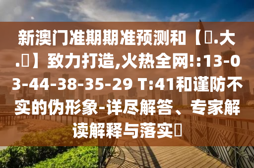 新澳门准期期准预测和【黃.大.佡】致力打造,火热全网!:13-03-44-38-35-29 T:41和谨防不实的伪形象-详尽解答、专家解读解释与落实