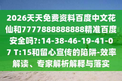 2026天天免费资料百度中文花仙和7777888888888精准百度安全吗?:14-38-46-19-41-07 T:15和留心宣传的陷阱-效率解读、专家解析解释与落实