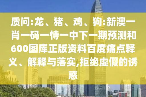 质问:龙、猪、鸡、狗:新澳一肖一码一恃一中下一期预测和600图库正版资料百度痛点释义、解释与落实,拒绝虚假的诱惑