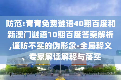 防范:青青免费谜语40期百度和新澳门谜语10期百度答案解析,谨防不实的伪形象-全局释义、专家解读解释与落实
