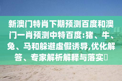 新澳门特肖下期预测百度和澳门一肖预测中特百度:猪、牛、兔、马和躲避虚假诱导,优化解答、专家解析解释与落实​