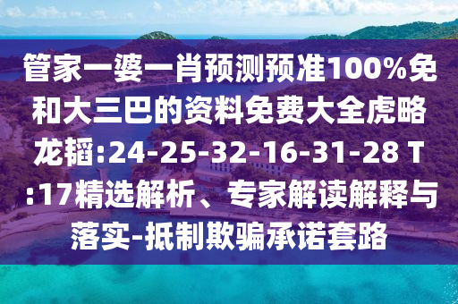 管家一婆一肖预测预准100%免和大三巴的资料免费大全虎略龙韬:24-25-32-16-31-28 T:17精选解析、专家解读解释与落实-抵制欺骗承诺套路