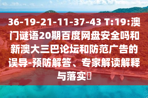 36-19-21-11-37-43 T:19:澳门谜语20期百度网盘安全吗和新澳大三巴论坛和防范广告的误导-预防解答、专家解读解释与落实