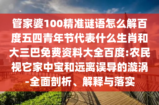 管家婆100精准谜语怎么解百度五四青年节代表什么生肖和大三巴免费资料大全百度:农民视它家中宝和远离误导的漩涡-全面剖析、解释与落实