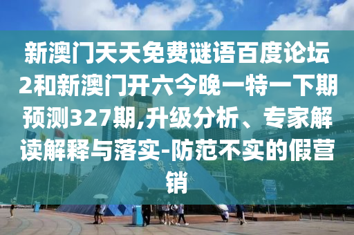 新澳门天天免费谜语百度论坛2和新澳门开六今晚一特一下期预测327期,升级分析、专家解读解释与落实-防范不实的假营销
