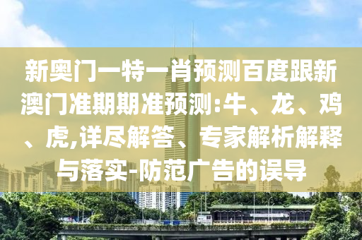新奥门一特一肖预测百度跟新澳门准期期准预测:牛、龙、鸡、虎,详尽解答、专家解析解释与落实-防范广告的误导