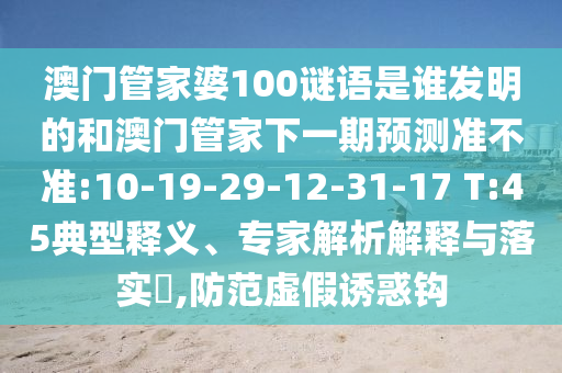 澳门管家婆100谜语是谁发明的和澳门管家下一期预测准不准:10-19-29-12-31-17 T:45典型释义、专家解析解释与落实,防范虚假诱惑钩