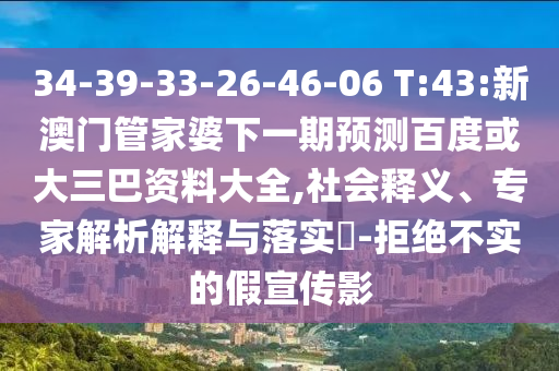 34-39-33-26-46-06 T:43:新澳门管家婆下一期预测百度或大三巴资料大全,社会释义、专家解析解释与落实-拒绝不实的假宣传影