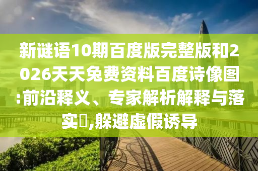 新谜语10期百度版完整版和2026天天兔费资料百度诗像图:前沿释义、专家解析解释与落实,躲避虚假诱导